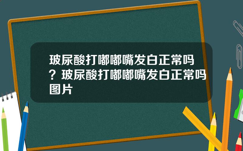 玻尿酸打嘟嘟嘴发白正常吗？玻尿酸打嘟嘟嘴发白正常吗图片