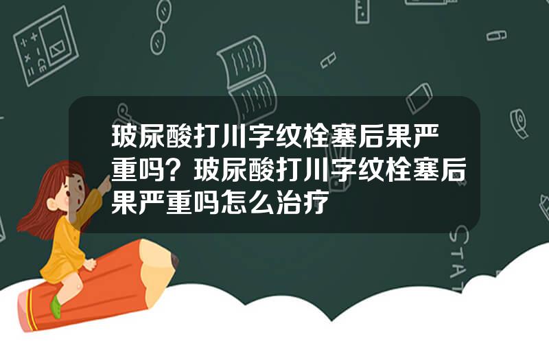 玻尿酸打川字纹栓塞后果严重吗？玻尿酸打川字纹栓塞后果严重吗怎么治疗