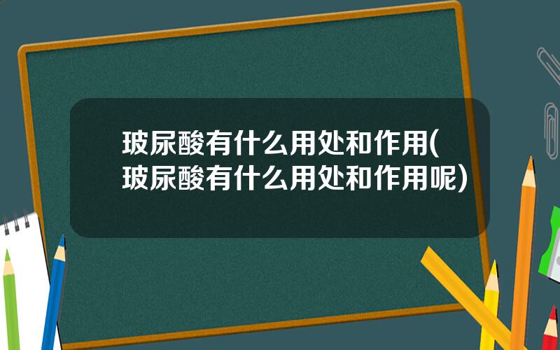 玻尿酸有什么用处和作用(玻尿酸有什么用处和作用呢)