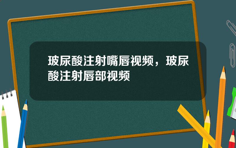 玻尿酸注射嘴唇视频，玻尿酸注射唇部视频