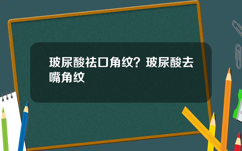 玻尿酸祛口角纹？玻尿酸去嘴角纹