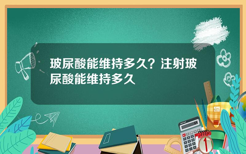 玻尿酸能维持多久？注射玻尿酸能维持多久