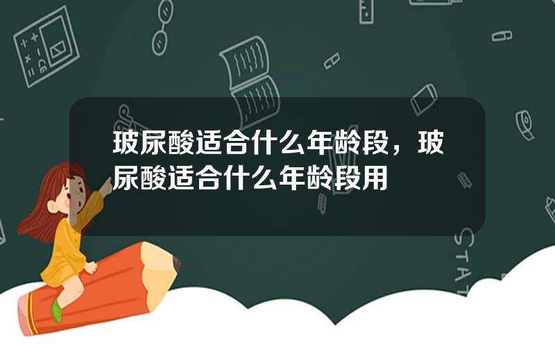 玻尿酸适合什么年龄段，玻尿酸适合什么年龄段用