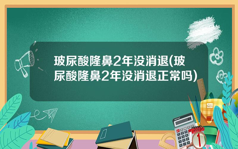 玻尿酸隆鼻2年没消退(玻尿酸隆鼻2年没消退正常吗)