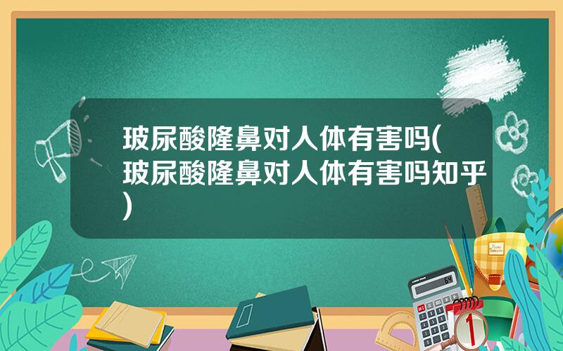 玻尿酸隆鼻对人体有害吗(玻尿酸隆鼻对人体有害吗知乎)