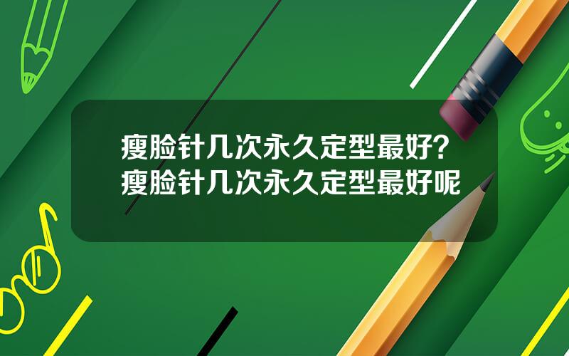 瘦脸针几次永久定型最好？瘦脸针几次永久定型最好呢