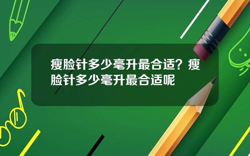 瘦脸针多少毫升最合适？瘦脸针多少毫升最合适呢