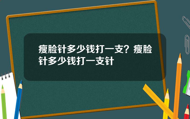 瘦脸针多少钱打一支？瘦脸针多少钱打一支针