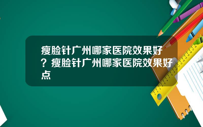 瘦脸针广州哪家医院效果好？瘦脸针广州哪家医院效果好点