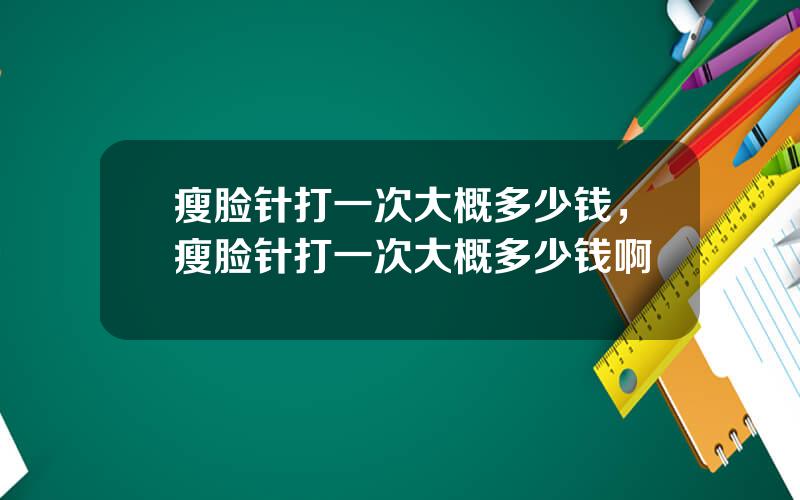 瘦脸针打一次大概多少钱，瘦脸针打一次大概多少钱啊