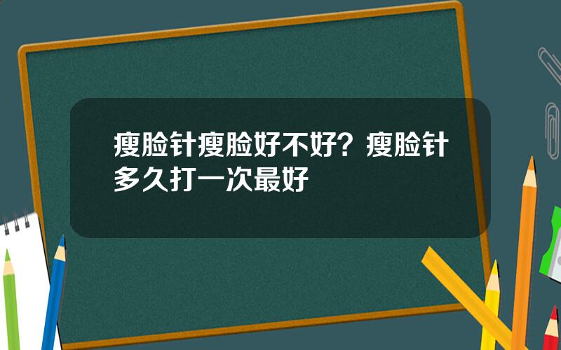 瘦脸针瘦脸好不好？瘦脸针多久打一次最好