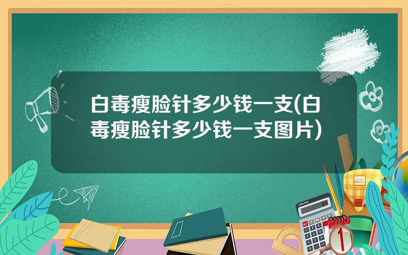 白毒瘦脸针多少钱一支(白毒瘦脸针多少钱一支图片)