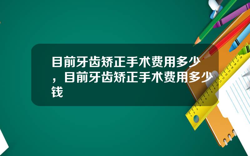 目前牙齿矫正手术费用多少，目前牙齿矫正手术费用多少钱