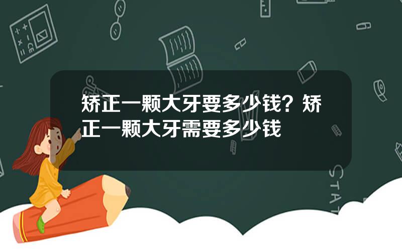 矫正一颗大牙要多少钱？矫正一颗大牙需要多少钱