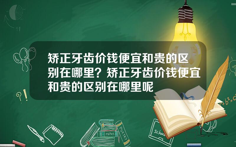 矫正牙齿价钱便宜和贵的区别在哪里？矫正牙齿价钱便宜和贵的区别在哪里呢