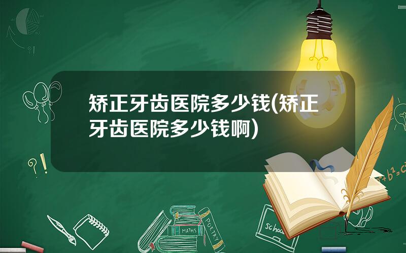 矫正牙齿医院多少钱(矫正牙齿医院多少钱啊)