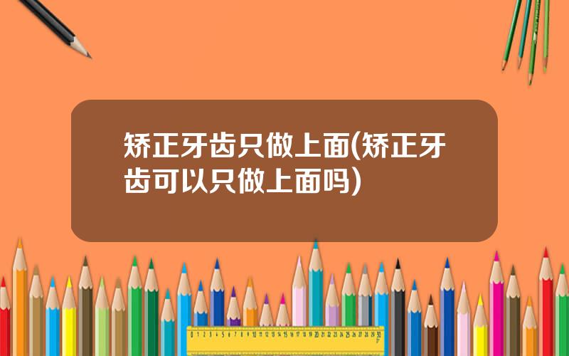 矫正牙齿只做上面(矫正牙齿可以只做上面吗)