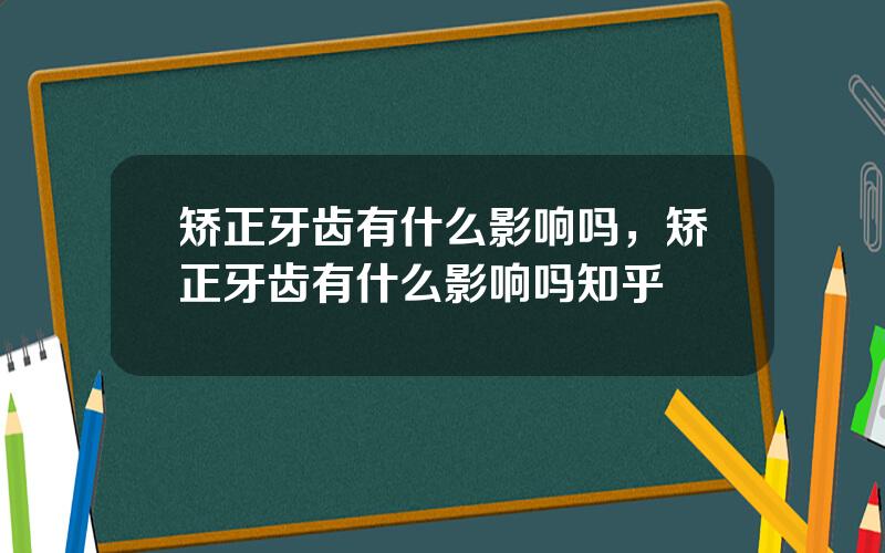 矫正牙齿有什么影响吗，矫正牙齿有什么影响吗知乎