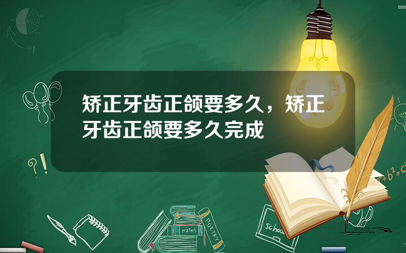 矫正牙齿正颌要多久，矫正牙齿正颌要多久完成