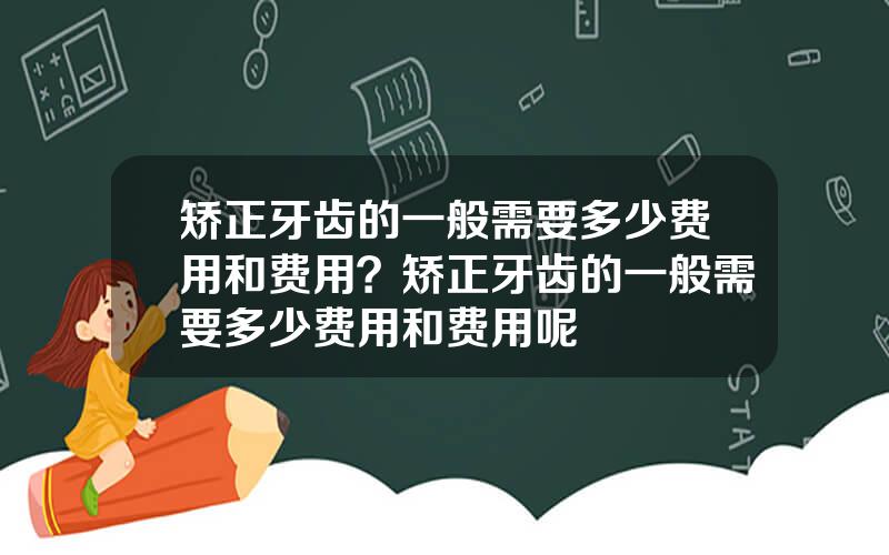 矫正牙齿的一般需要多少费用和费用？矫正牙齿的一般需要多少费用和费用呢