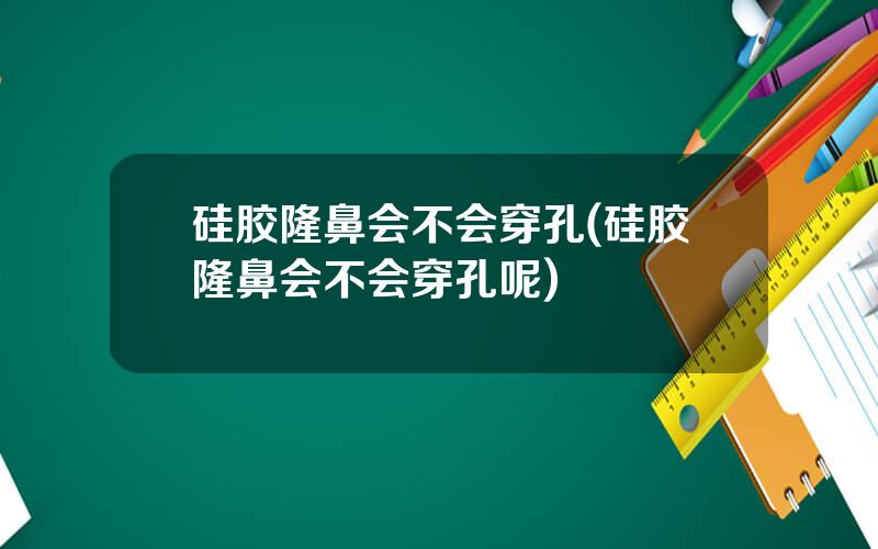 硅胶隆鼻会不会穿孔(硅胶隆鼻会不会穿孔呢)