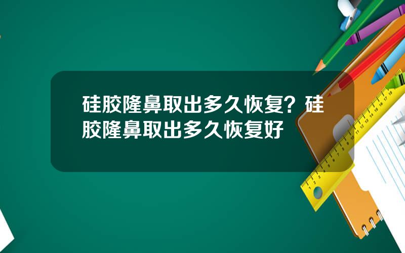 硅胶隆鼻取出多久恢复？硅胶隆鼻取出多久恢复好