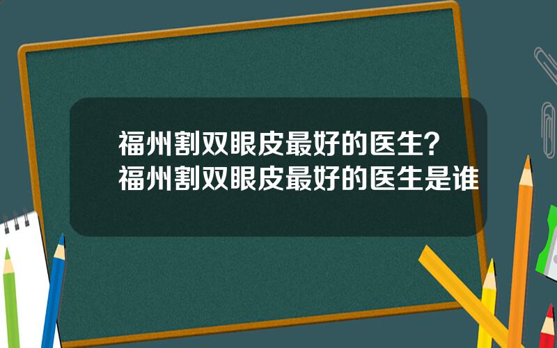 福州割双眼皮最好的医生？福州割双眼皮最好的医生是谁