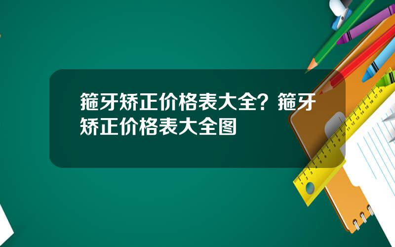 箍牙矫正价格表大全？箍牙矫正价格表大全图