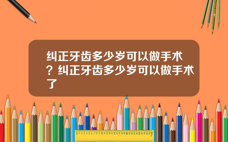 纠正牙齿多少岁可以做手术？纠正牙齿多少岁可以做手术了