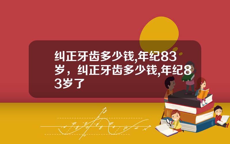 纠正牙齿多少钱,年纪83岁，纠正牙齿多少钱,年纪83岁了