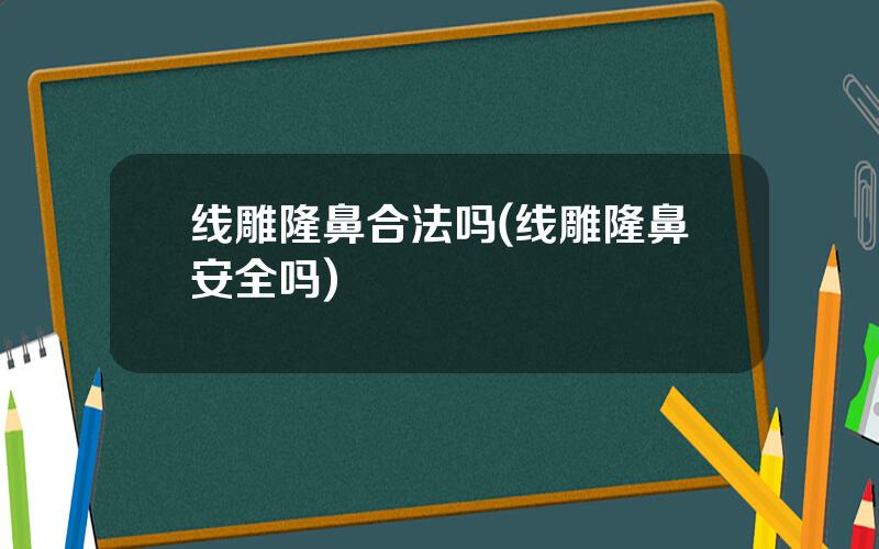 线雕隆鼻合法吗(线雕隆鼻安全吗)