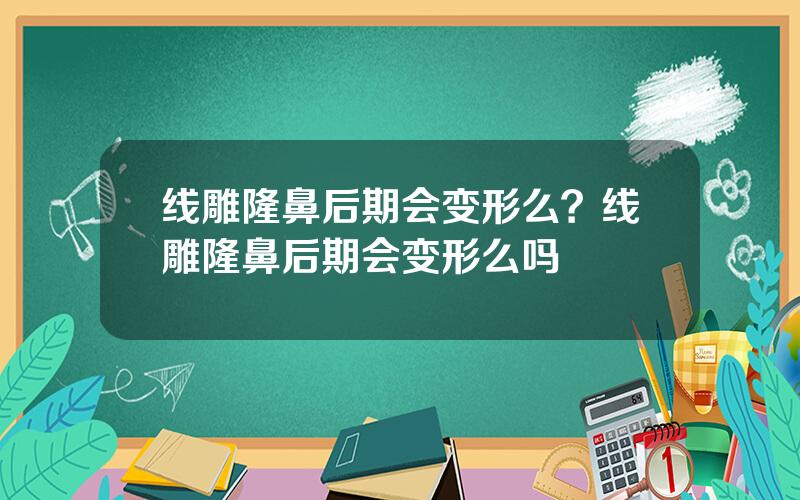 线雕隆鼻后期会变形么？线雕隆鼻后期会变形么吗