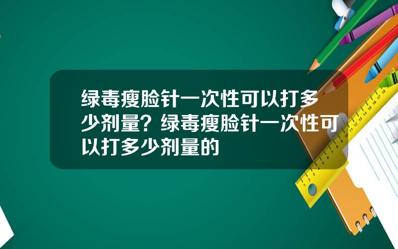 绿毒瘦脸针一次性可以打多少剂量？绿毒瘦脸针一次性可以打多少剂量的