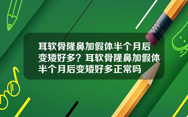 耳软骨隆鼻加假体半个月后变矮好多？耳软骨隆鼻加假体半个月后变矮好多正常吗