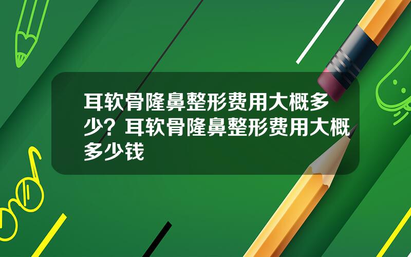 耳软骨隆鼻整形费用大概多少？耳软骨隆鼻整形费用大概多少钱