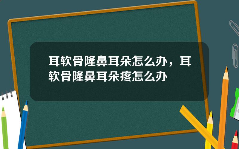 耳软骨隆鼻耳朵怎么办，耳软骨隆鼻耳朵疼怎么办