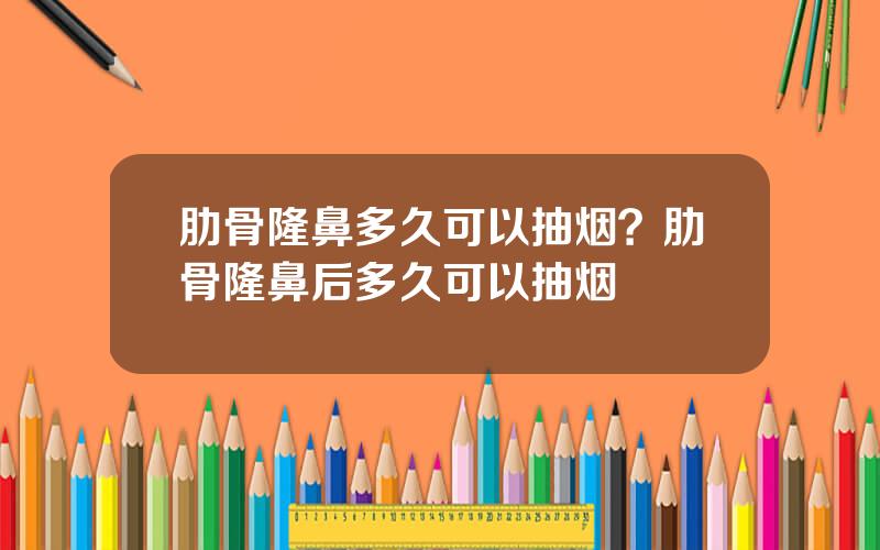 肋骨隆鼻多久可以抽烟？肋骨隆鼻后多久可以抽烟