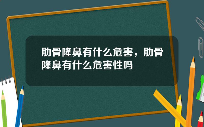 肋骨隆鼻有什么危害，肋骨隆鼻有什么危害性吗