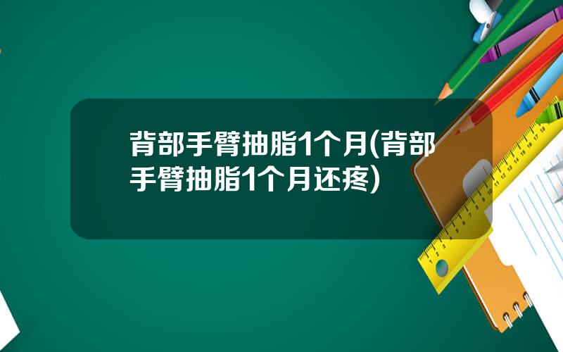 背部手臂抽脂1个月(背部手臂抽脂1个月还疼)