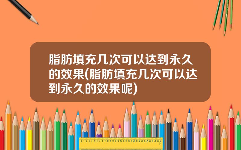 脂肪填充几次可以达到永久的效果(脂肪填充几次可以达到永久的效果呢)