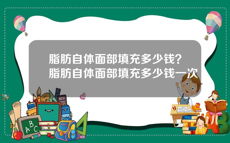 脂肪自体面部填充多少钱？脂肪自体面部填充多少钱一次