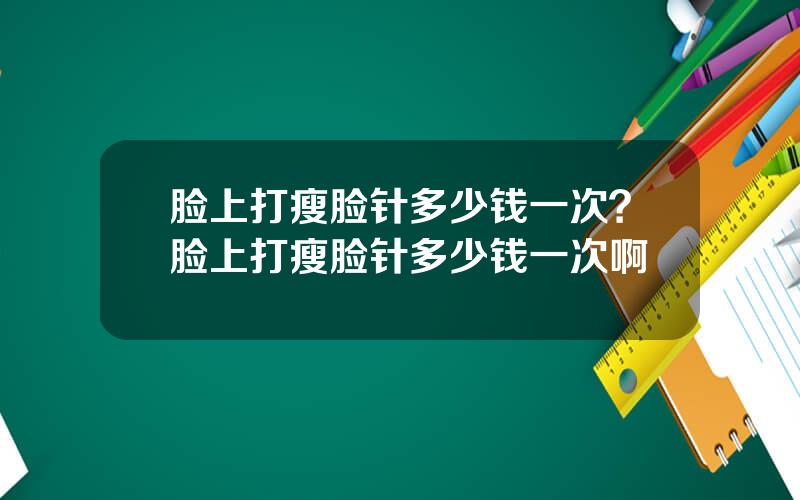 脸上打瘦脸针多少钱一次？脸上打瘦脸针多少钱一次啊