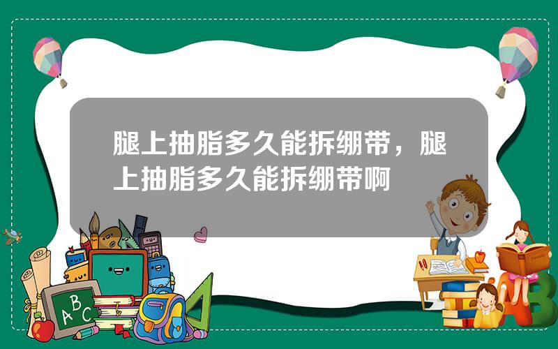 腿上抽脂多久能拆绷带，腿上抽脂多久能拆绷带啊