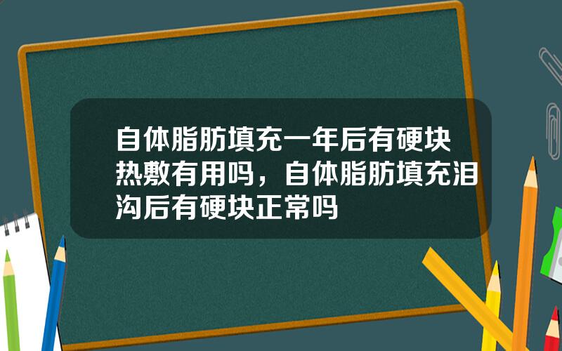 自体脂肪填充一年后有硬块热敷有用吗，自体脂肪填充泪沟后有硬块正常吗