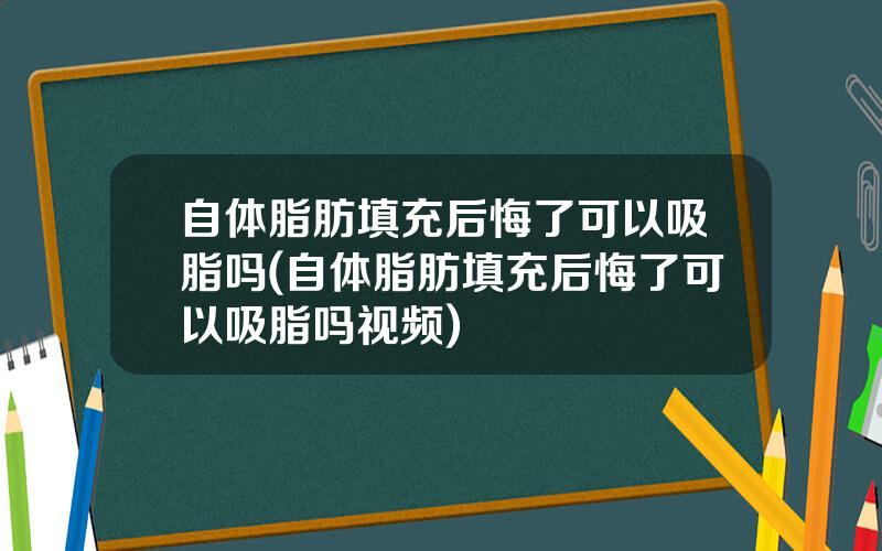 自体脂肪填充后悔了可以吸脂吗(自体脂肪填充后悔了可以吸脂吗视频)