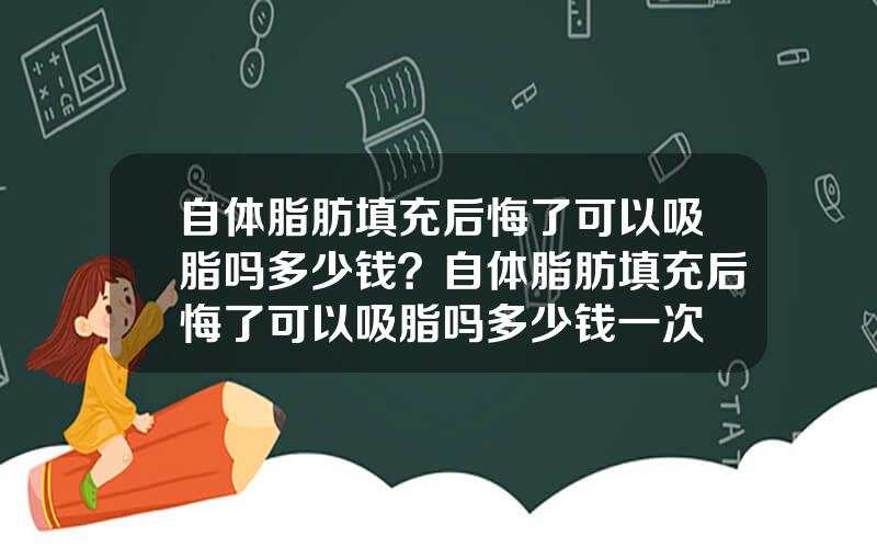 自体脂肪填充后悔了可以吸脂吗多少钱？自体脂肪填充后悔了可以吸脂吗多少钱一次