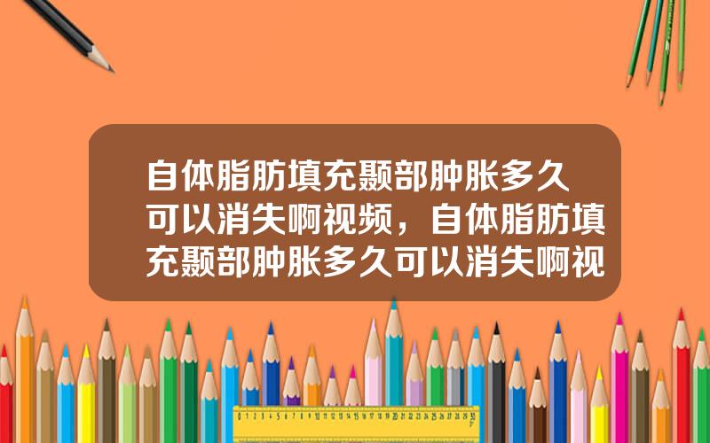 自体脂肪填充颞部肿胀多久可以消失啊视频，自体脂肪填充颞部肿胀多久可以消失啊视频讲解