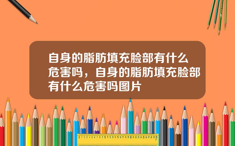 自身的脂肪填充脸部有什么危害吗，自身的脂肪填充脸部有什么危害吗图片