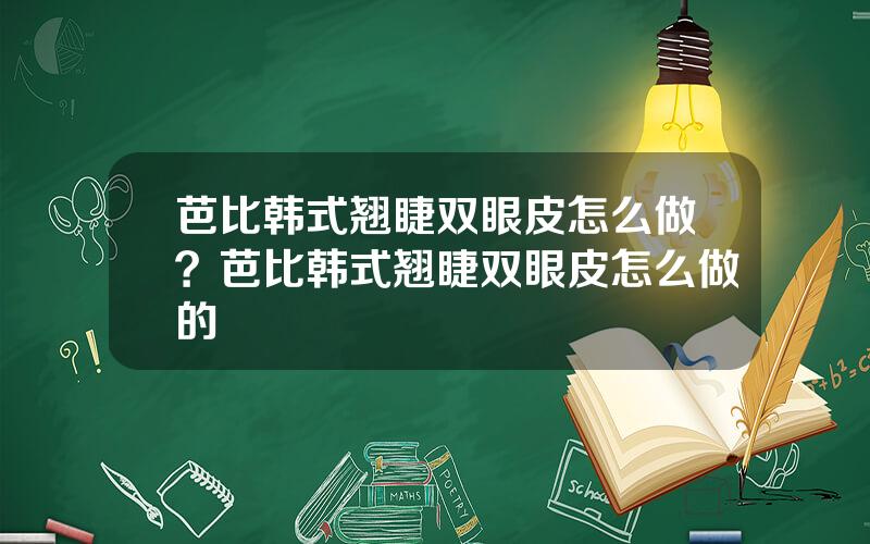 芭比韩式翘睫双眼皮怎么做？芭比韩式翘睫双眼皮怎么做的