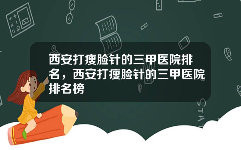 西安打瘦脸针的三甲医院排名，西安打瘦脸针的三甲医院排名榜